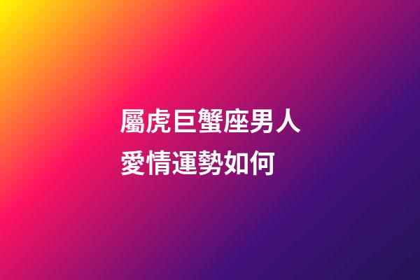 屬虎巨蟹座男人愛情運勢如何-第1張-星座運勢-玄機派
