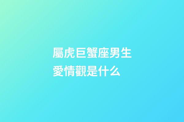 屬虎巨蟹座男生愛情觀是什么-第1張-星座運勢-玄機派