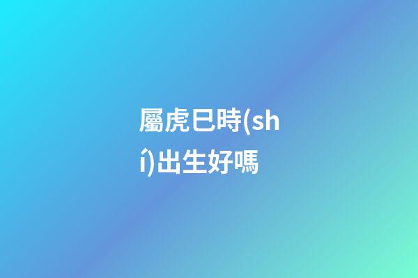 屬虎巳時(shí)出生好嗎
