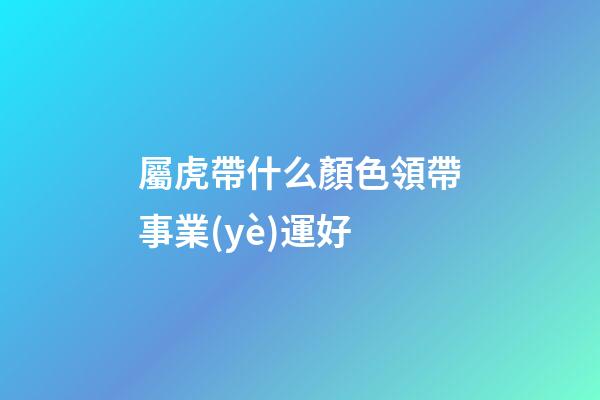屬虎帶什么顏色領帶事業(yè)運好