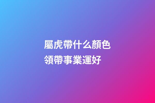 屬虎帶什么顏色領帶事業運好
