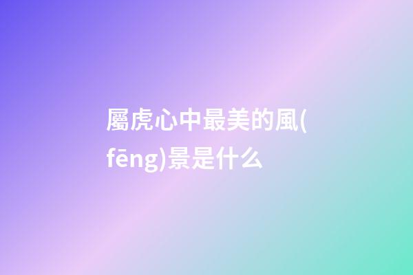 屬虎心中最美的風(fēng)景是什么