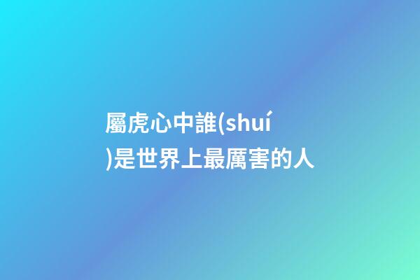 屬虎心中誰(shuí)是世界上最厲害的人