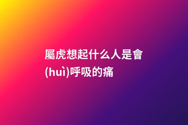 屬虎想起什么人是會(huì)呼吸的痛