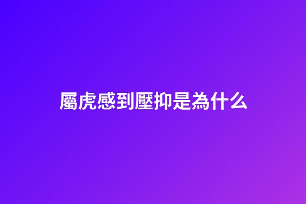 屬虎感到壓抑是為什么