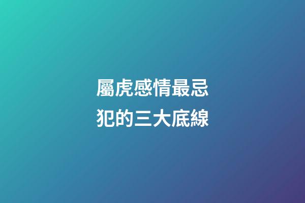 屬虎感情最忌犯的三大底線