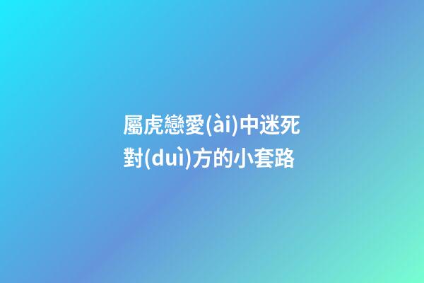 屬虎戀愛(ài)中迷死對(duì)方的小套路