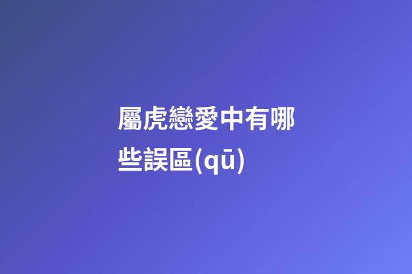 屬虎戀愛中有哪些誤區(qū)