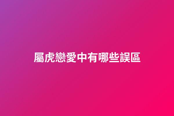屬虎戀愛中有哪些誤區