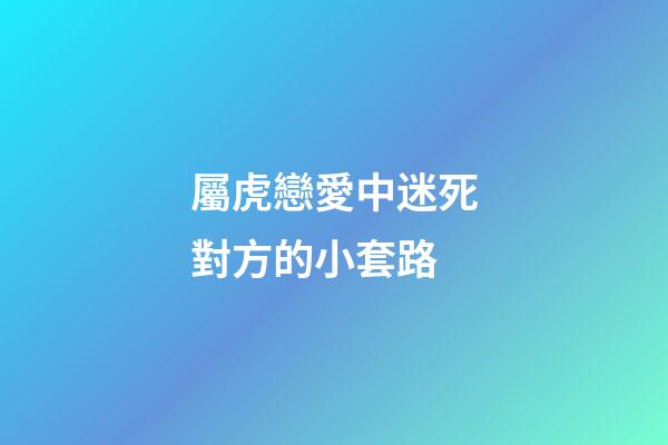屬虎戀愛中迷死對方的小套路