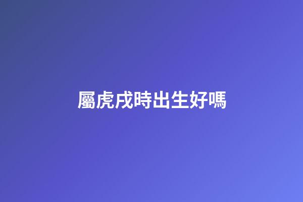 屬虎戌時出生好嗎