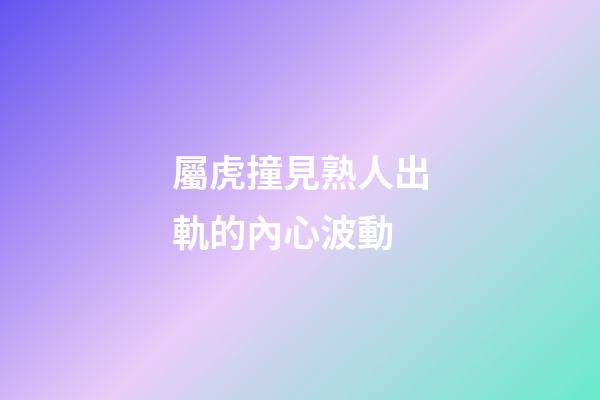 屬虎撞見熟人出軌的內心波動