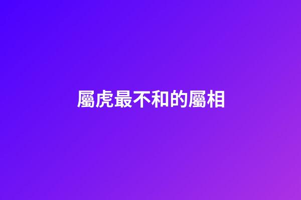 屬虎最不和的屬相