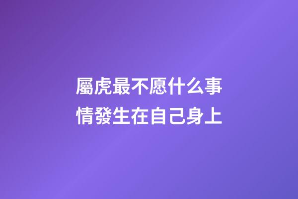 屬虎最不愿什么事情發生在自己身上