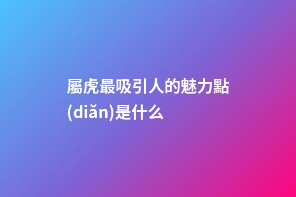 屬虎最吸引人的魅力點(diǎn)是什么