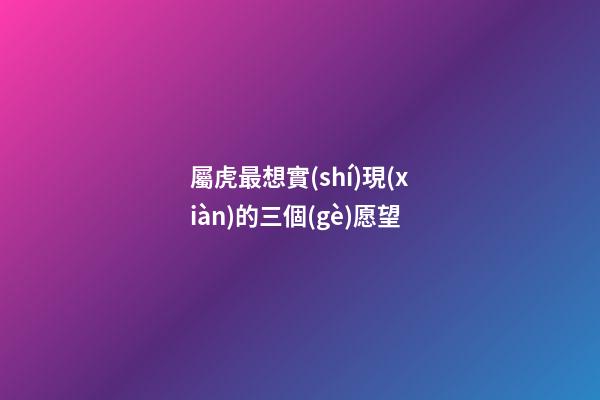 屬虎最想實(shí)現(xiàn)的三個(gè)愿望