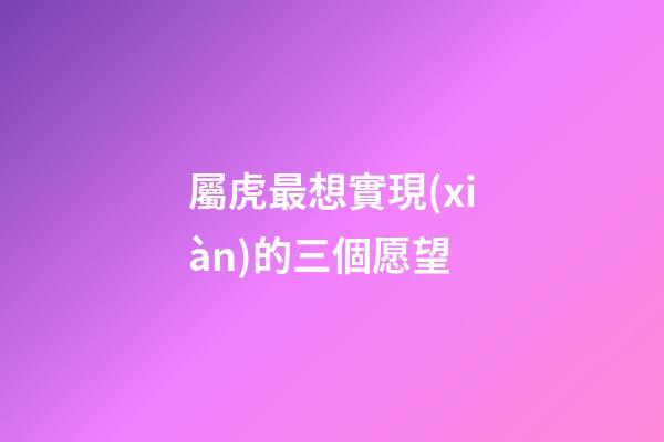 屬虎最想實現(xiàn)的三個愿望