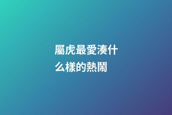 屬虎最愛湊什么樣的熱鬧