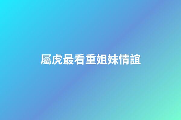 屬虎最看重姐妹情誼
