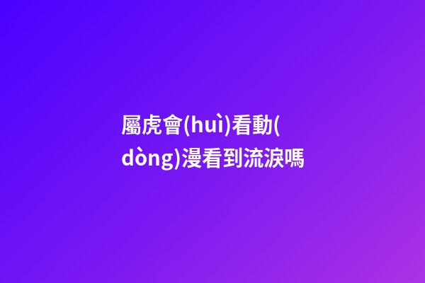 屬虎會(huì)看動(dòng)漫看到流淚嗎