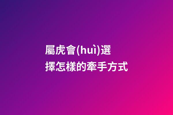 屬虎會(huì)選擇怎樣的牽手方式