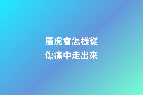 屬虎會怎樣從傷痛中走出來