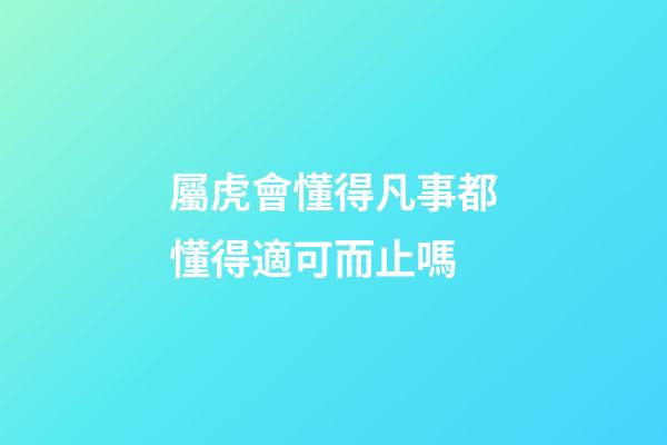 屬虎會懂得凡事都懂得適可而止嗎