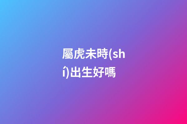 屬虎未時(shí)出生好嗎