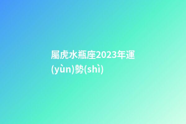 屬虎水瓶座2023年運(yùn)勢(shì)
