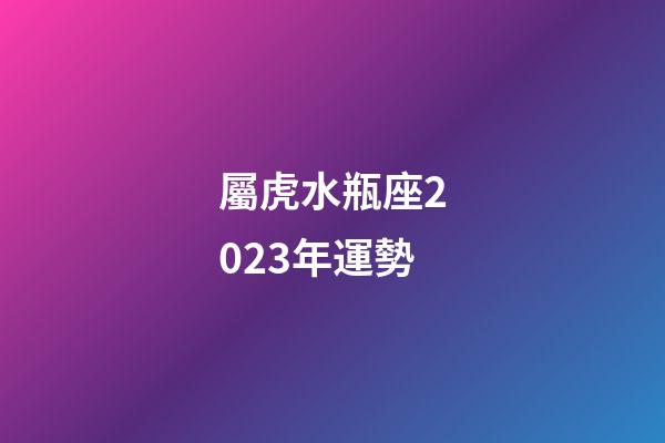 屬虎水瓶座2023年運勢