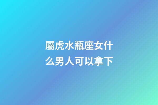 屬虎水瓶座女什么男人可以拿下-第1張-星座運勢-玄機派