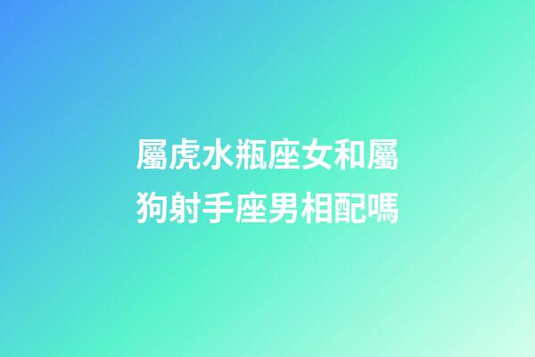 屬虎水瓶座女和屬狗射手座男相配嗎-第1張-星座運勢-玄機派