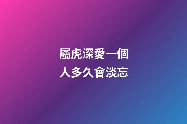 屬虎深愛一個人多久會淡忘