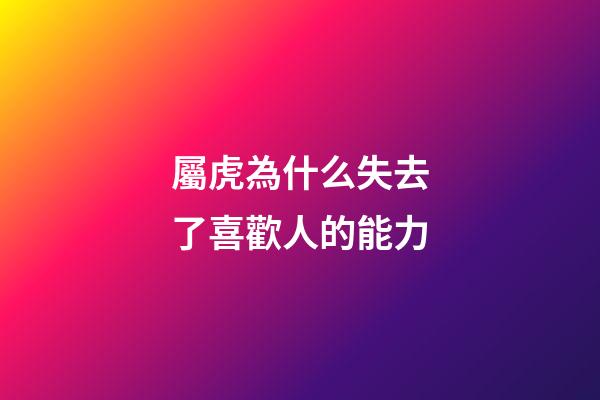 屬虎為什么失去了喜歡人的能力