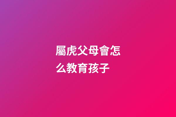 屬虎父母會怎么教育孩子