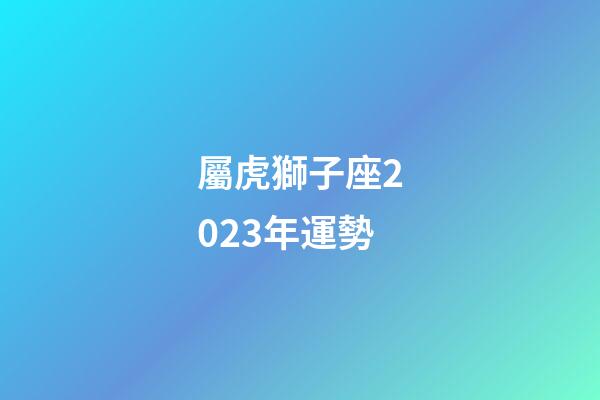 屬虎獅子座2023年運勢
