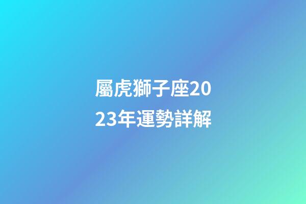 屬虎獅子座2023年運勢詳解-第1張-星座運勢-玄機派
