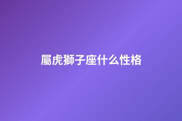 屬虎獅子座什么性格-第1張-星座運(yùn)勢-玄機(jī)派