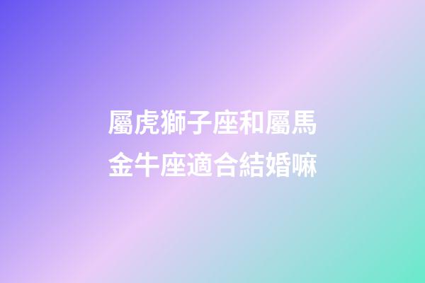 屬虎獅子座和屬馬金牛座適合結婚嘛-第1張-星座運勢-玄機派
