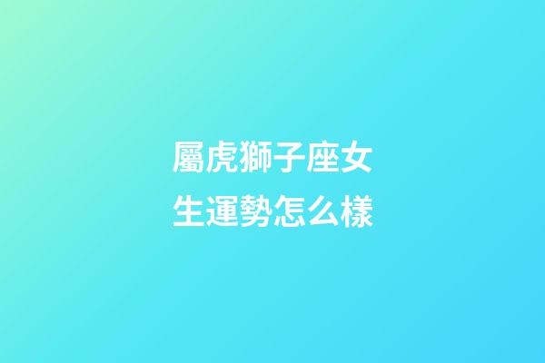 屬虎獅子座女生運勢怎么樣-第1張-星座運勢-玄機派
