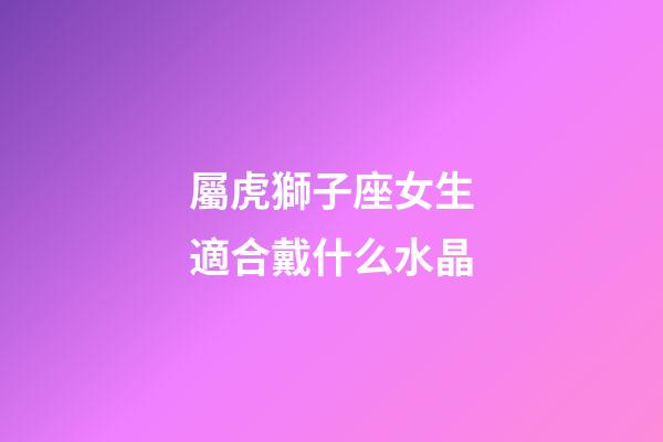 屬虎獅子座女生適合戴什么水晶-第1張-星座運勢-玄機派