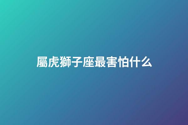 屬虎獅子座最害怕什么