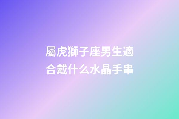 屬虎獅子座男生適合戴什么水晶手串