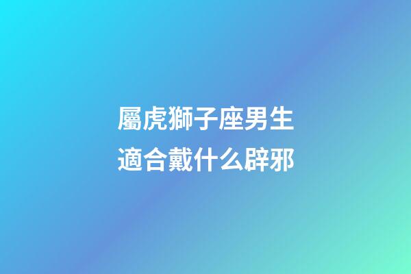 屬虎獅子座男生適合戴什么辟邪-第1張-星座運(yùn)勢(shì)-玄機(jī)派