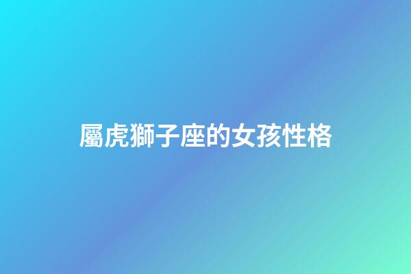 屬虎獅子座的女孩性格-第1張-星座運勢-玄機派