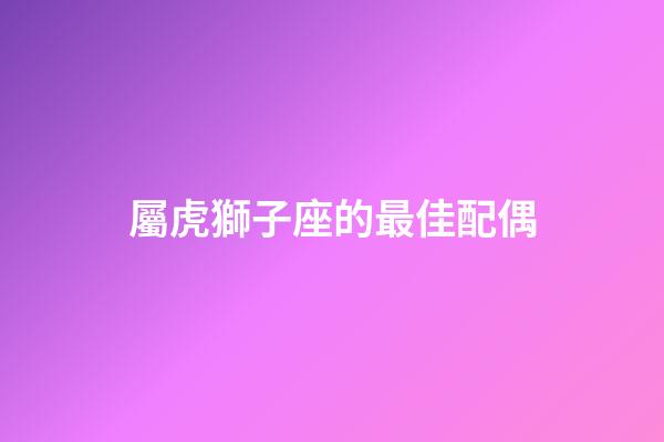 屬虎獅子座的最佳配偶-第1張-星座運勢-玄機派