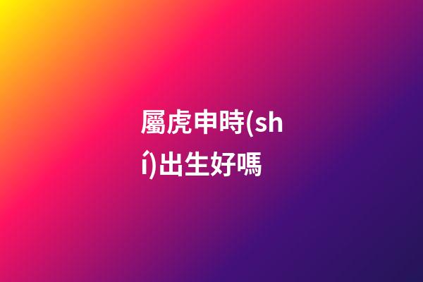 屬虎申時(shí)出生好嗎