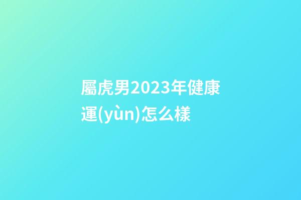 屬虎男2023年健康運(yùn)怎么樣