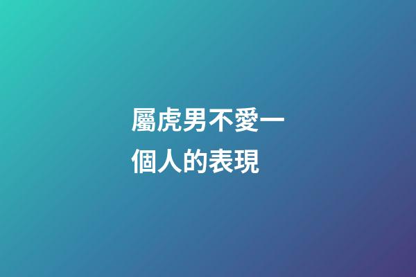 屬虎男不愛一個人的表現