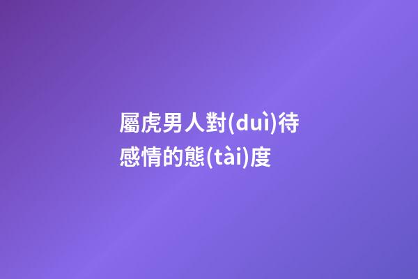 屬虎男人對(duì)待感情的態(tài)度